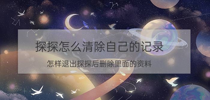 探探怎么清除自己的记录 怎样退出探探后删除里面的资料？